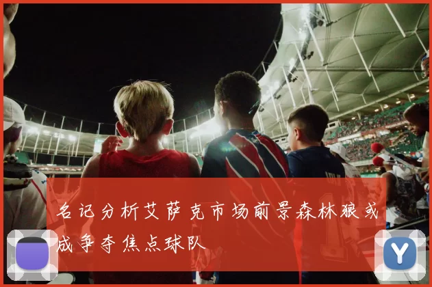 名记分析艾萨克市场前景森林狼或成争夺焦点球队