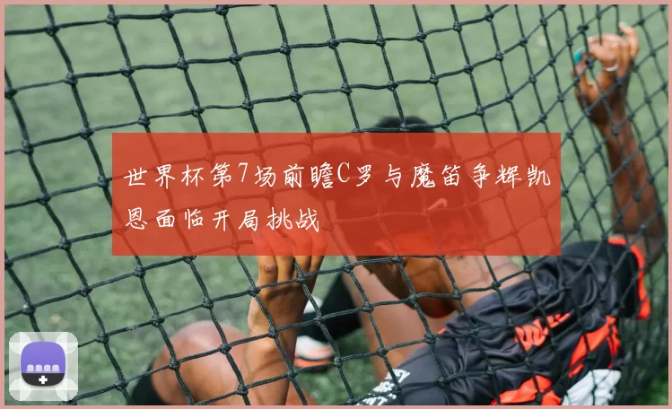 世界杯第7场前瞻C罗与魔笛争辉凯恩面临开局挑战