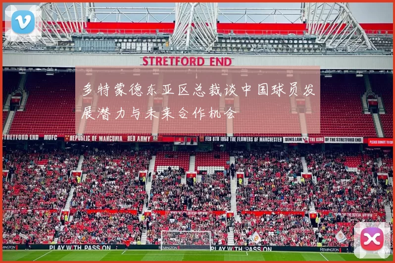 多特蒙德东亚区总裁谈中国球员发展潜力与未来合作机会