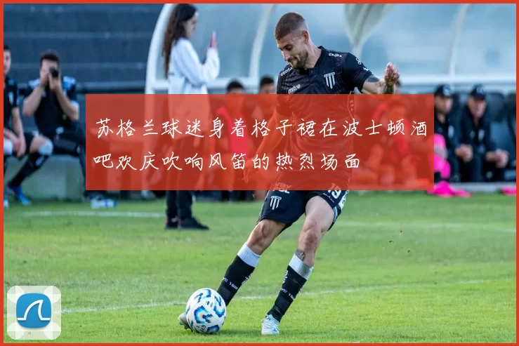 苏格兰球迷身着格子裙在波士顿酒吧欢庆吹响风笛的热烈场面